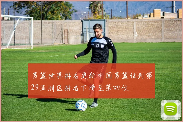 男篮世界排名更新中国男篮位列第29亚洲区排名下滑至第四位