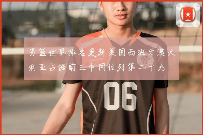 男篮世界排名更新美国西班牙澳大利亚占据前三中国位列第二十九