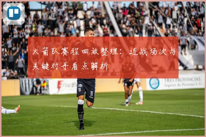 火箭队赛程回放整理：连战场次与关键对手看点解析