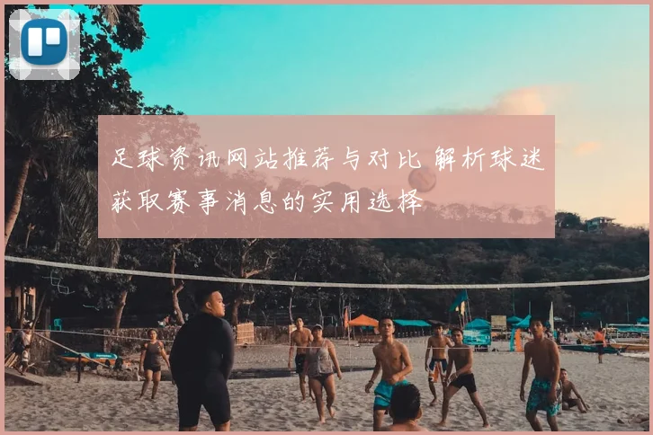 足球资讯网站推荐与对比 解析球迷获取赛事消息的实用选择