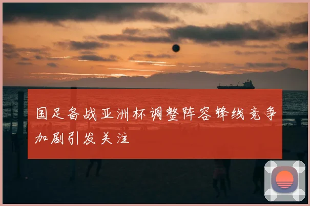 国足备战亚洲杯调整阵容锋线竞争加剧引发关注