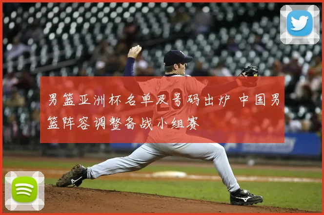 男篮亚洲杯名单及号码出炉 中国男篮阵容调整备战小组赛