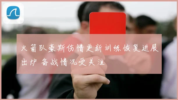 火箭队豪斯伤情更新训练恢复进展出炉 备战情况受关注