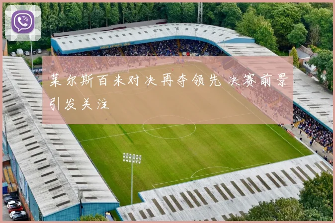 莱尔斯百米对决再夺领先 决赛前景引发关注
