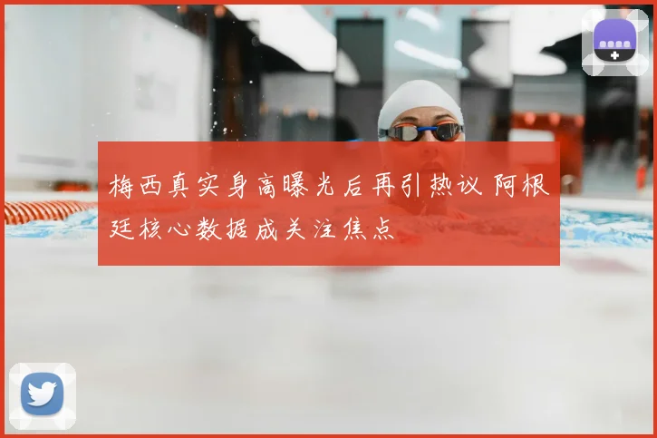 梅西真实身高曝光后再引热议 阿根廷核心数据成关注焦点