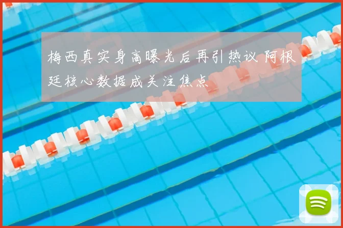 梅西真实身高曝光后再引热议 阿根廷核心数据成关注焦点