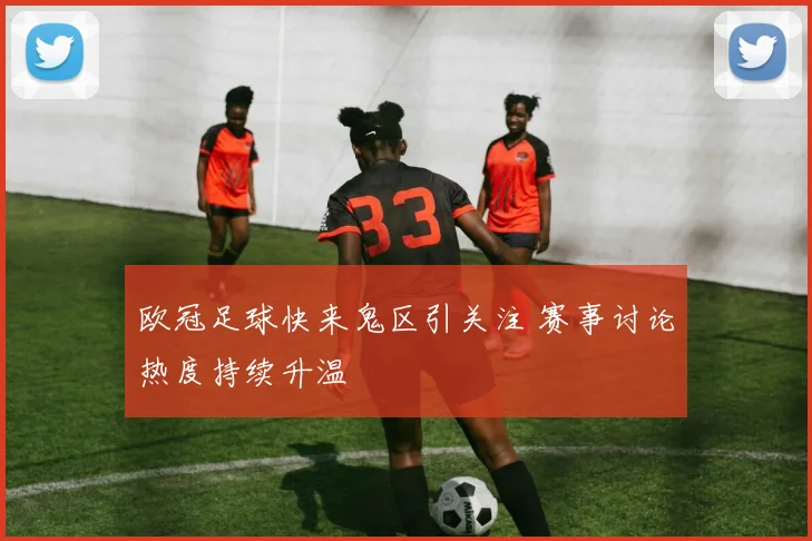 欧冠足球快来鬼区引关注 赛事讨论热度持续升温