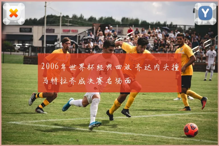 2006年世界杯经典回放 齐达内头撞马特拉齐成决赛名场面