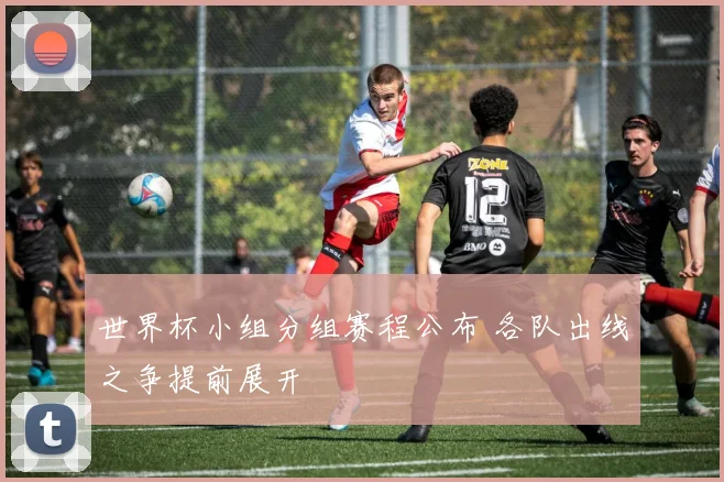 世界杯小组分组赛程公布 各队出线之争提前展开