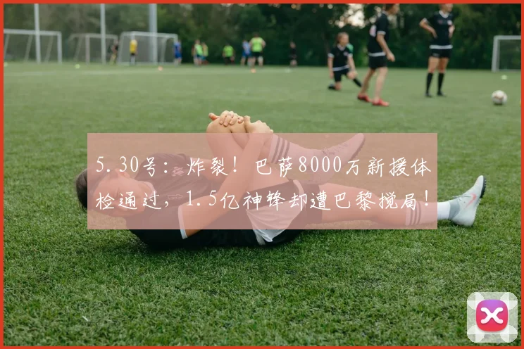 5.30号：炸裂！巴萨8000万新援体检通过，1.5亿神锋却遭巴黎搅局！_戈登_拉什福德_前场
