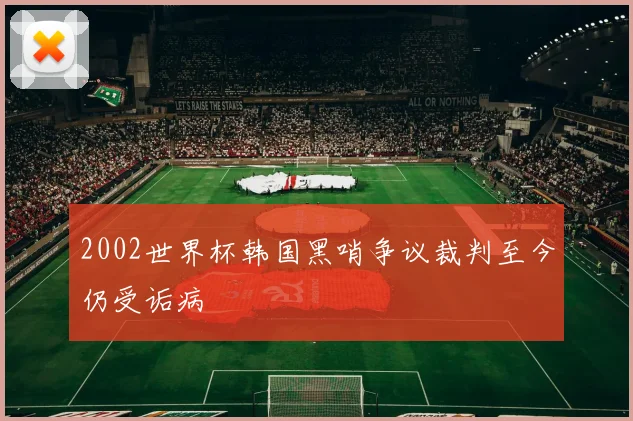 2002世界杯韩国黑哨争议裁判至今仍受诟病